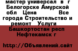 мастер универсал  в  г.Белогорске Амурской обл › Цена ­ 3 000 - Все города Строительство и ремонт » Услуги   . Башкортостан респ.,Нефтекамск г.